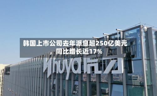 韩国上市公司去年派息超250亿美元	，同比增长近17%-第2张图片