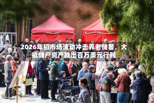 2026年初市场波动冲击养老储蓄	，大批储户资产跌出百万美元行列-第2张图片