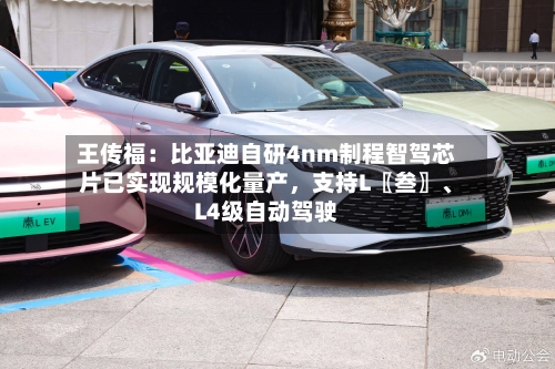 王传福：比亚迪自研4nm制程智驾芯片已实现规模化量产，支持L〖叁〗、L4级自动驾驶-第2张图片