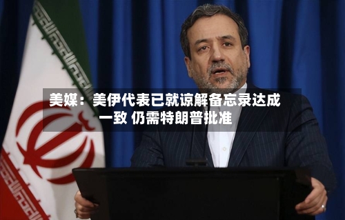 美媒:美伊代表已就谅解备忘录达成一致 仍需特朗普批准