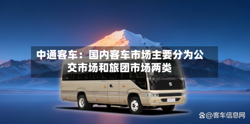 中通客车:国内客车市场主要分为公交市场和旅团市场两类