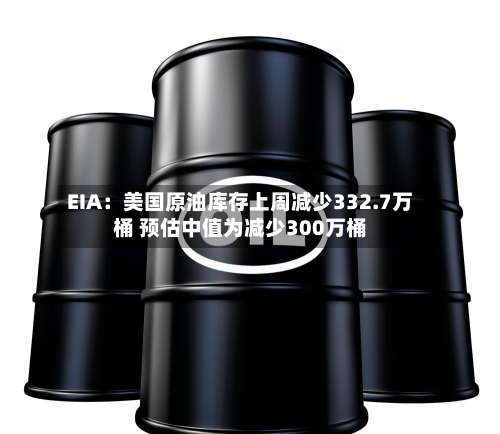 EIA:美国原油库存上周减少332.7万桶 预估中值为减少300万桶